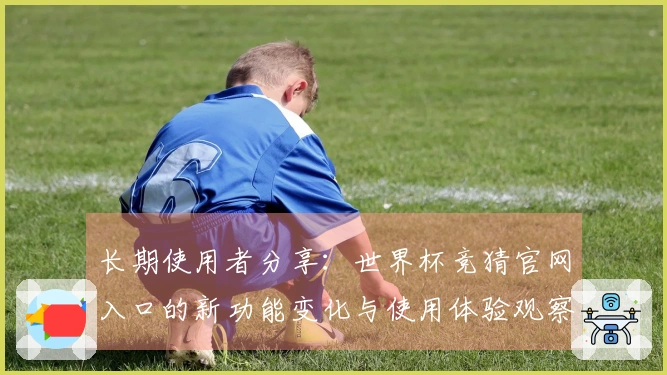 长期使用者分享：世界杯竞猜官网入口的新功能变化与使用体验观察