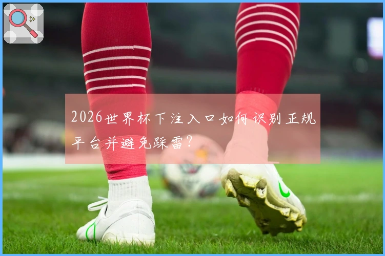 2026世界杯下注入口如何识别正规平台并避免踩雷？