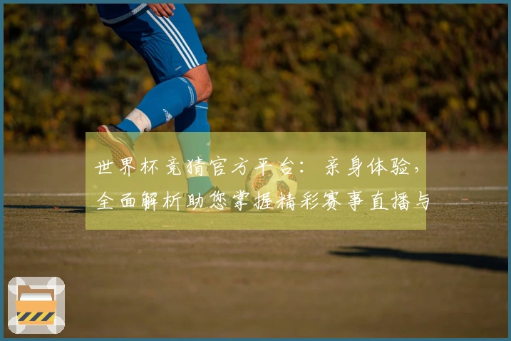 世界杯竞猜官方平台：亲身体验，全面解析助您掌握精彩赛事直播与互动体验