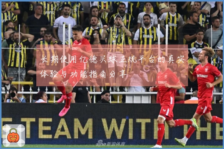 长期使用亿德买球正规平台的真实体验与功能指南分享