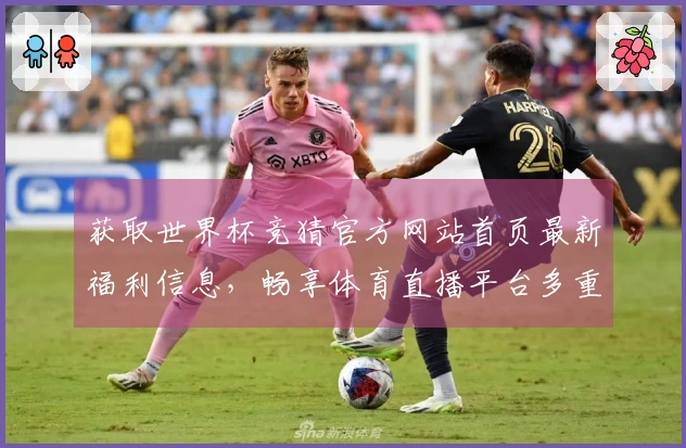 获取世界杯竞猜官方网站首页最新福利信息，畅享体育直播平台多重功能与使用体验