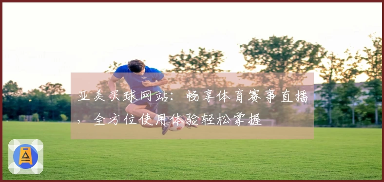 亚美买球网站：畅享体育赛事直播，全方位使用体验轻松掌握