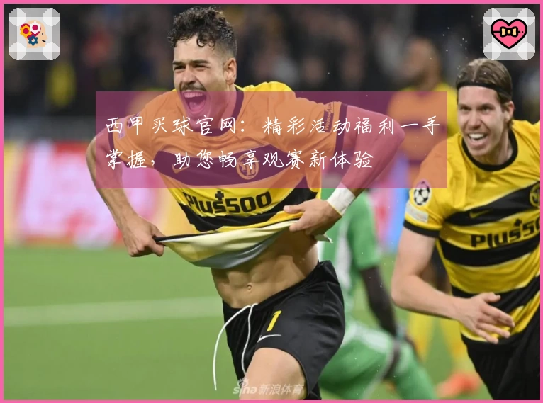 西甲买球官网：精彩活动福利一手掌握，助您畅享观赛新体验