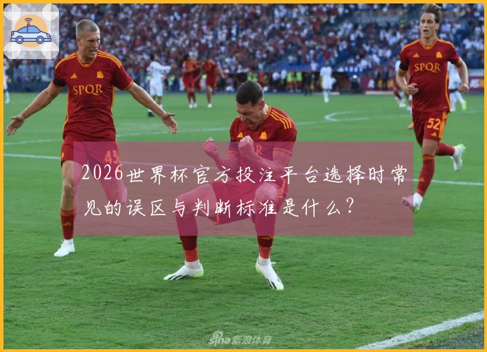 2026世界杯官方投注平台选择时常见的误区与判断标准是什么?