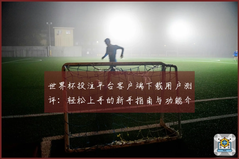 世界杯投注平台客户端下载用户测评：轻松上手的新手指南与功能介绍