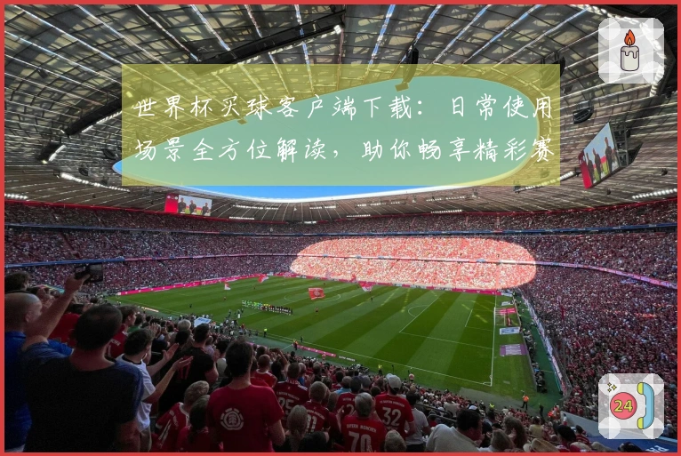 世界杯买球客户端下载：日常使用场景全方位解读，助你畅享精彩赛事直播