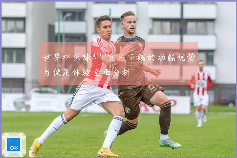 世界杯买球APP官方下载的功能优势与使用体验全面分析