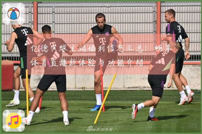 亿德买球主站福利信息汇总：畅享体育直播新体验与功能介绍