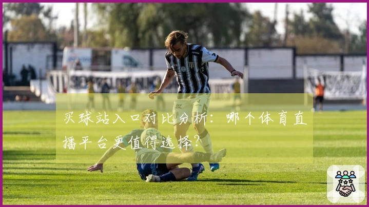 买球站入口对比分析：哪个体育直播平台更值得选择？