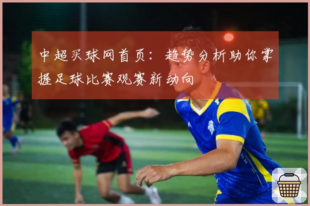 中超买球网首页：趋势分析助你掌握足球比赛观赛新动向