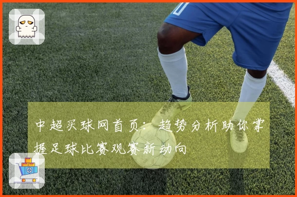 中超买球网首页：趋势分析助你掌握足球比赛观赛新动向