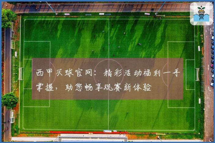 西甲买球官网：精彩活动福利一手掌握，助您畅享观赛新体验