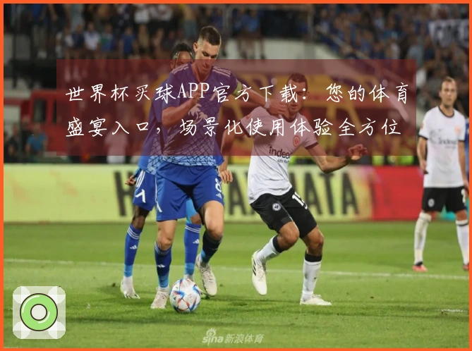 世界杯买球APP官方下载：您的体育盛宴入口，场景化使用体验全方位解读