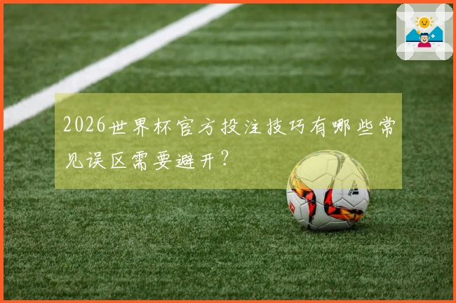 2026世界杯官方投注技巧有哪些常见误区需要避开？