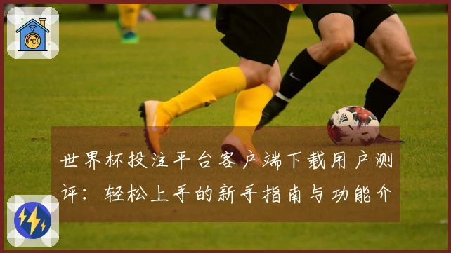 世界杯投注平台客户端下载用户测评:轻松上手的新手指南与功能介绍