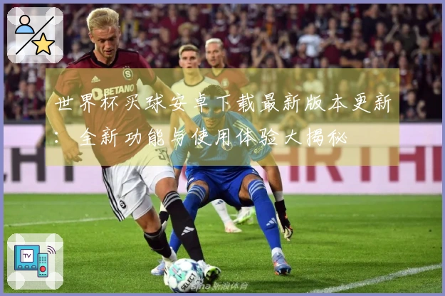 世界杯买球安卓下载最新版本更新：全新功能与使用体验大揭秘