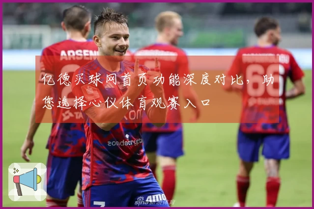 亿德买球网首页功能深度对比，助您选择心仪体育观赛入口
