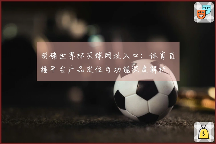 明确世界杯买球网址入口：体育直播平台产品定位与功能深度解析