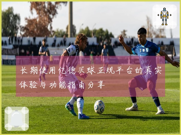 长期使用亿德买球正规平台的真实体验与功能指南分享