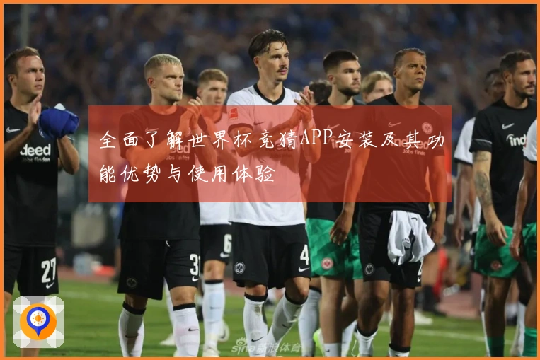 全面了解世界杯竞猜APP安装及其功能优势与使用体验