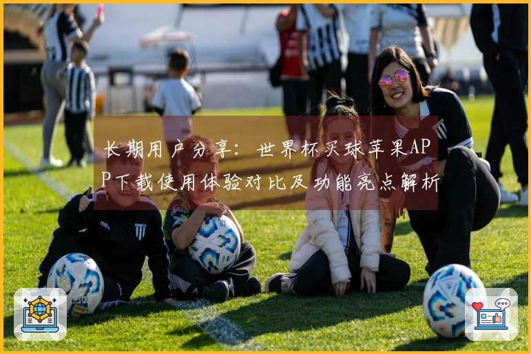 长期用户分享：世界杯买球苹果APP下载使用体验对比及功能亮点解析