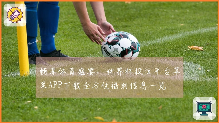 畅享体育盛宴，世界杯投注平台苹果APP下载全方位福利信息一览