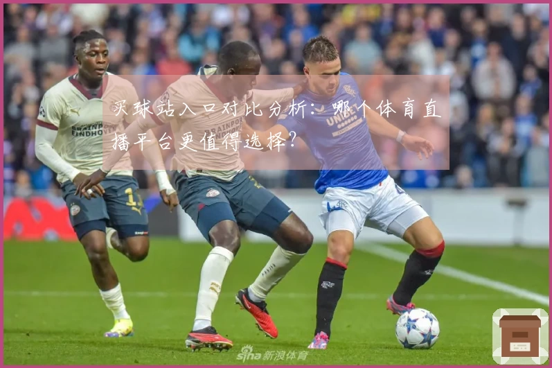 买球站入口对比分析：哪个体育直播平台更值得选择？