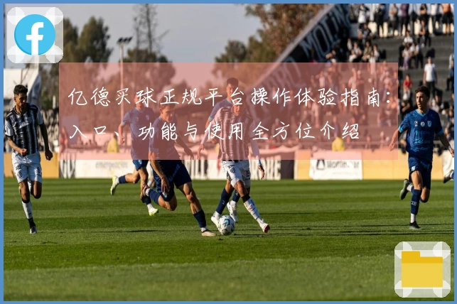 亿德买球正规平台操作体验指南：入口、功能与使用全方位介绍