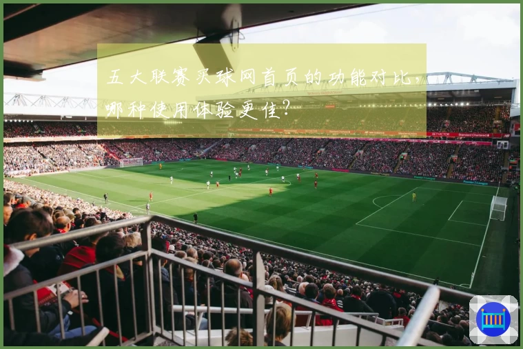 五大联赛买球网首页的功能对比，哪种使用体验更佳？
