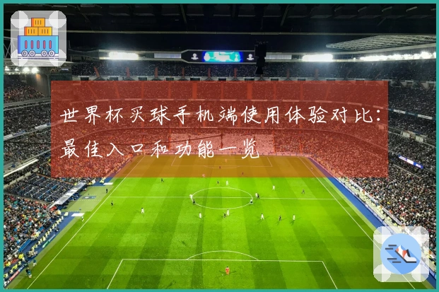 世界杯买球手机端使用体验对比：最佳入口和功能一览