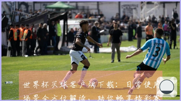 世界杯买球客户端下载:日常使用场景全方位解读,助你畅享精彩赛事直播
