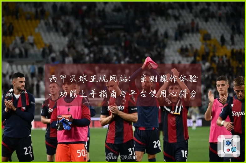 西甲买球正规网站：亲测操作体验，功能上手指南与平台使用心得分享