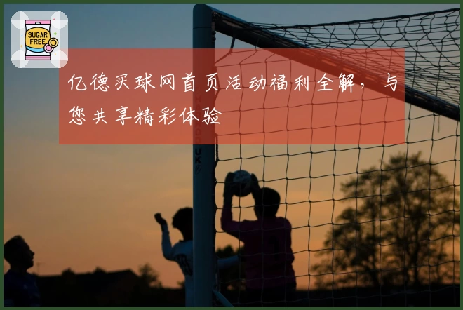 亿德买球网首页活动福利全解，与您共享精彩体验