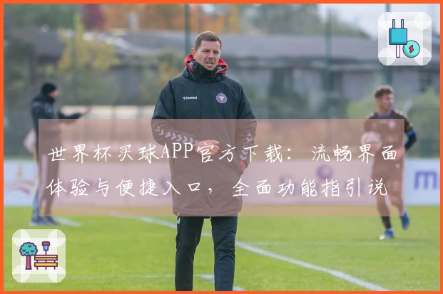 世界杯买球APP官方下载:流畅界面体验与便捷入口,全面功能指引说明