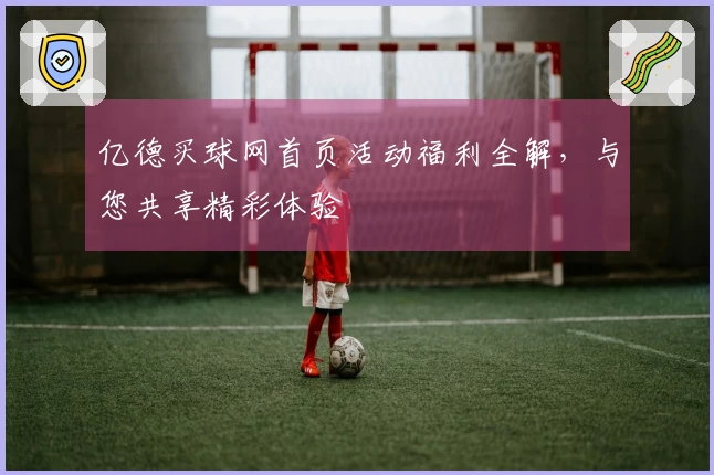 亿德买球网首页活动福利全解，与您共享精彩体验