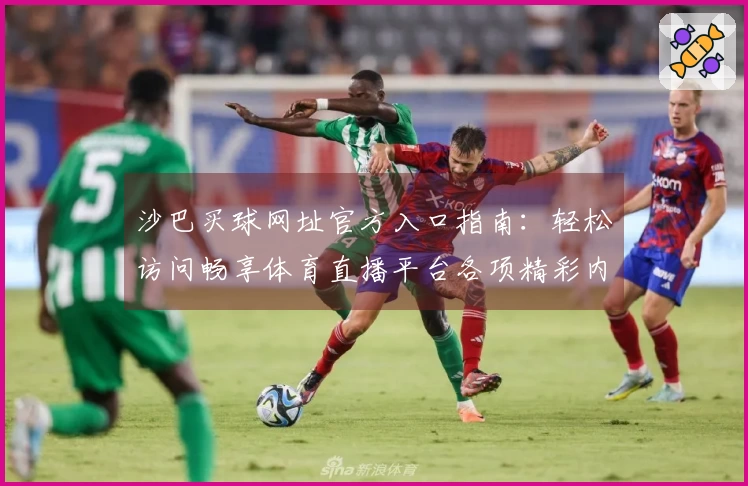 沙巴买球网址官方入口指南：轻松访问畅享体育直播平台各项精彩内容